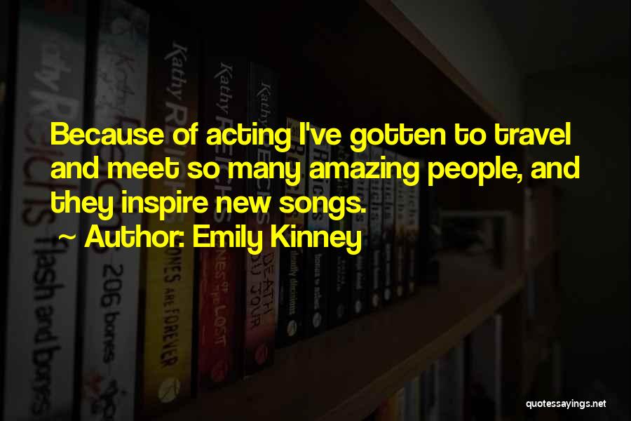 Emily Kinney Quotes: Because Of Acting I've Gotten To Travel And Meet So Many Amazing People, And They Inspire New Songs.