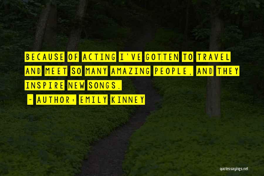 Emily Kinney Quotes: Because Of Acting I've Gotten To Travel And Meet So Many Amazing People, And They Inspire New Songs.