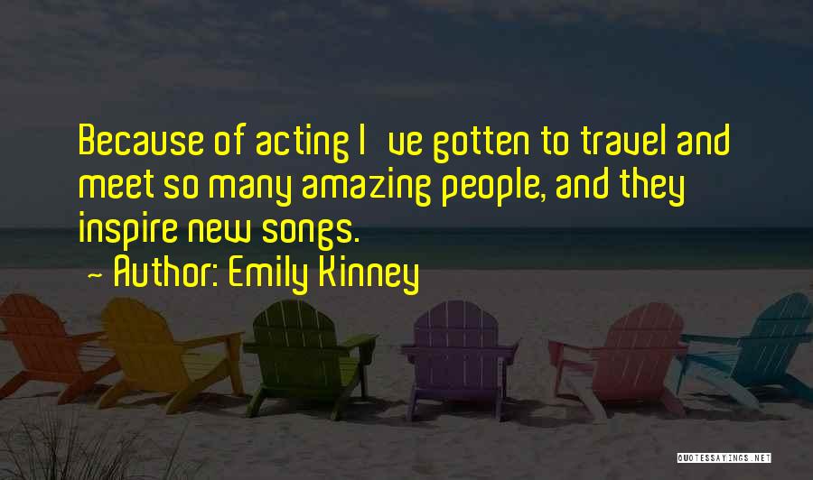 Emily Kinney Quotes: Because Of Acting I've Gotten To Travel And Meet So Many Amazing People, And They Inspire New Songs.