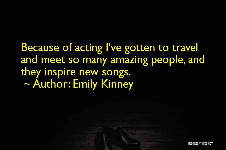 Emily Kinney Quotes: Because Of Acting I've Gotten To Travel And Meet So Many Amazing People, And They Inspire New Songs.