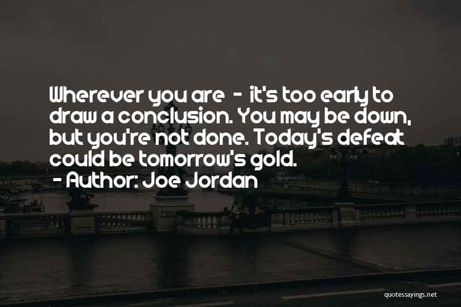 Joe Jordan Quotes: Wherever You Are - It's Too Early To Draw A Conclusion. You May Be Down, But You're Not Done. Today's