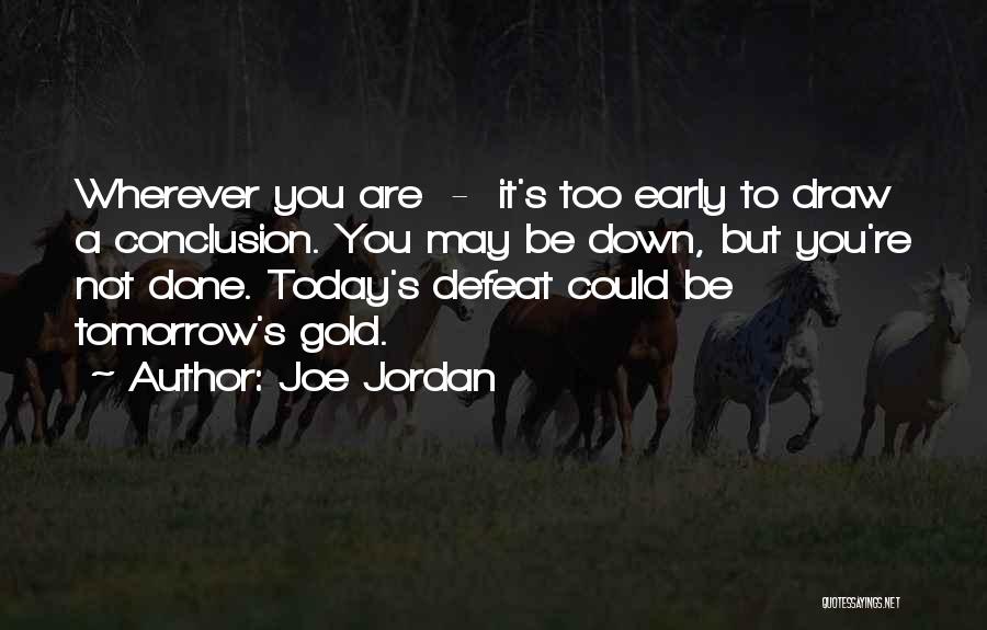 Joe Jordan Quotes: Wherever You Are - It's Too Early To Draw A Conclusion. You May Be Down, But You're Not Done. Today's