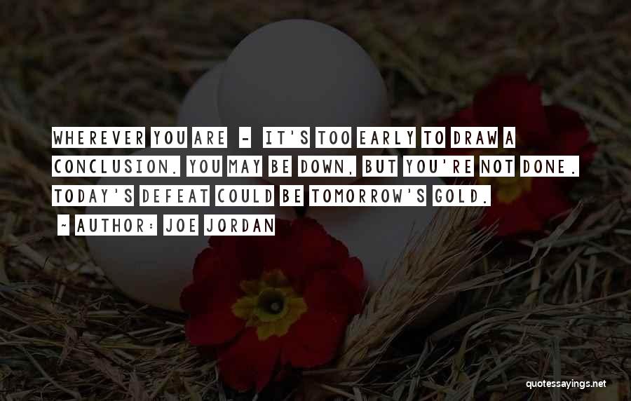Joe Jordan Quotes: Wherever You Are - It's Too Early To Draw A Conclusion. You May Be Down, But You're Not Done. Today's