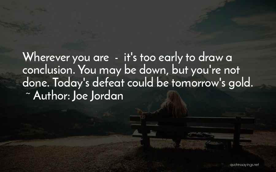 Joe Jordan Quotes: Wherever You Are - It's Too Early To Draw A Conclusion. You May Be Down, But You're Not Done. Today's