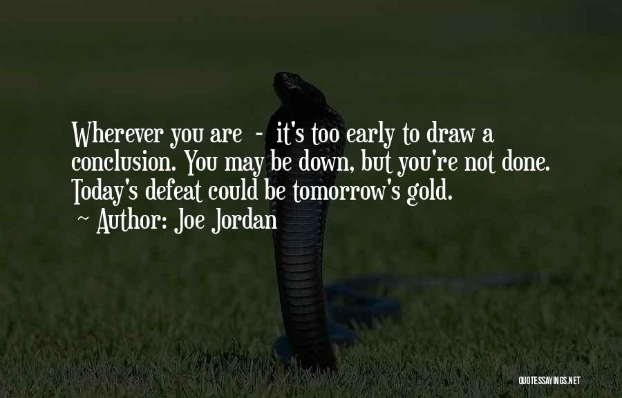 Joe Jordan Quotes: Wherever You Are - It's Too Early To Draw A Conclusion. You May Be Down, But You're Not Done. Today's