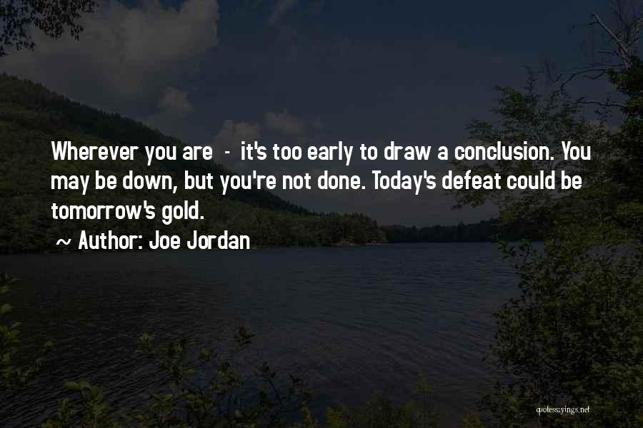 Joe Jordan Quotes: Wherever You Are - It's Too Early To Draw A Conclusion. You May Be Down, But You're Not Done. Today's