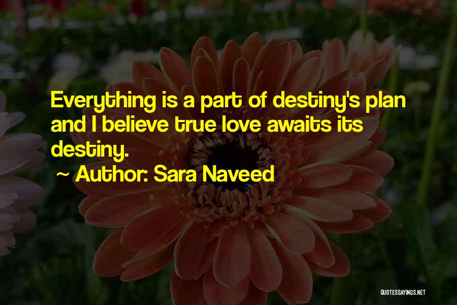 Sara Naveed Quotes: Everything Is A Part Of Destiny's Plan And I Believe True Love Awaits Its Destiny.