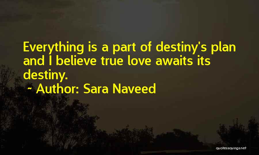 Sara Naveed Quotes: Everything Is A Part Of Destiny's Plan And I Believe True Love Awaits Its Destiny.