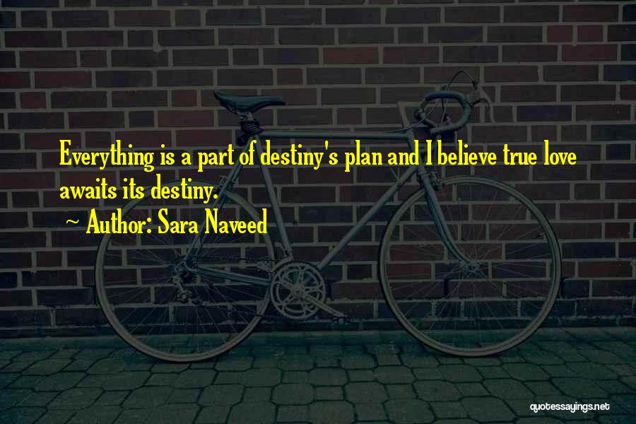 Sara Naveed Quotes: Everything Is A Part Of Destiny's Plan And I Believe True Love Awaits Its Destiny.