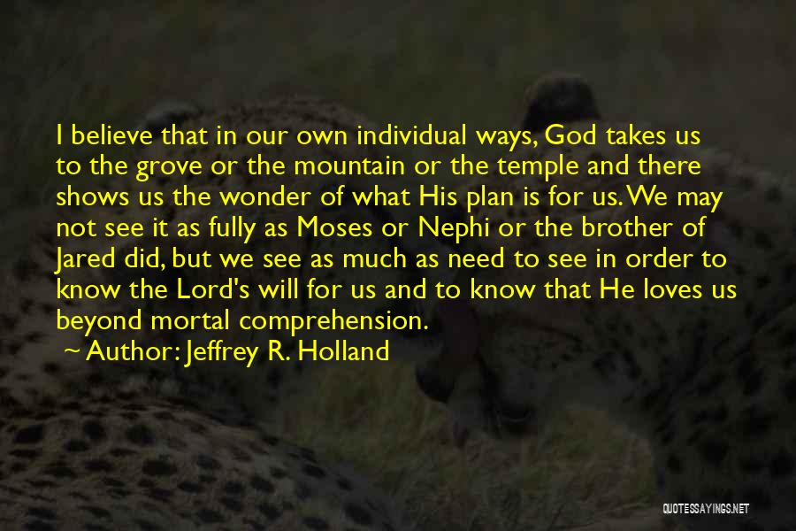 Jeffrey R. Holland Quotes: I Believe That In Our Own Individual Ways, God Takes Us To The Grove Or The Mountain Or The Temple