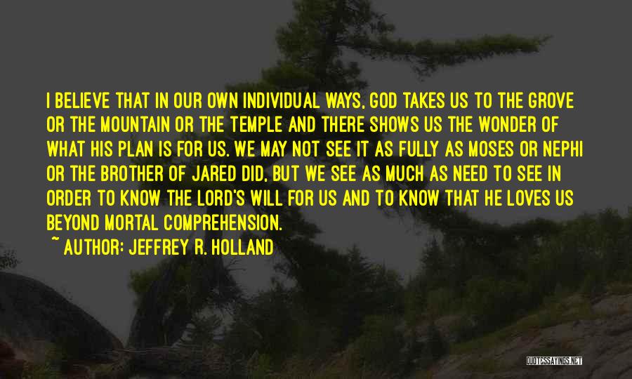 Jeffrey R. Holland Quotes: I Believe That In Our Own Individual Ways, God Takes Us To The Grove Or The Mountain Or The Temple