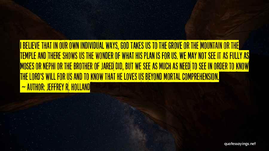 Jeffrey R. Holland Quotes: I Believe That In Our Own Individual Ways, God Takes Us To The Grove Or The Mountain Or The Temple