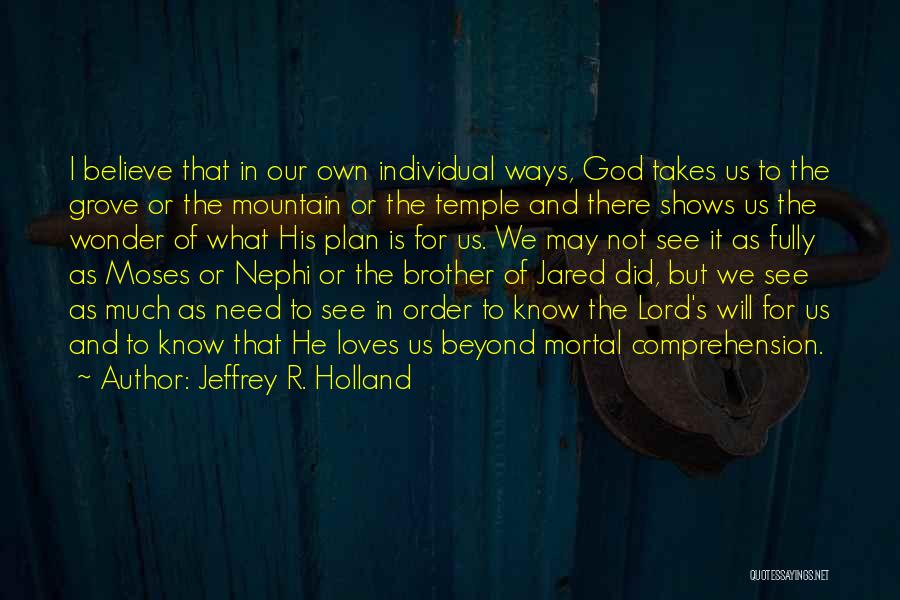 Jeffrey R. Holland Quotes: I Believe That In Our Own Individual Ways, God Takes Us To The Grove Or The Mountain Or The Temple