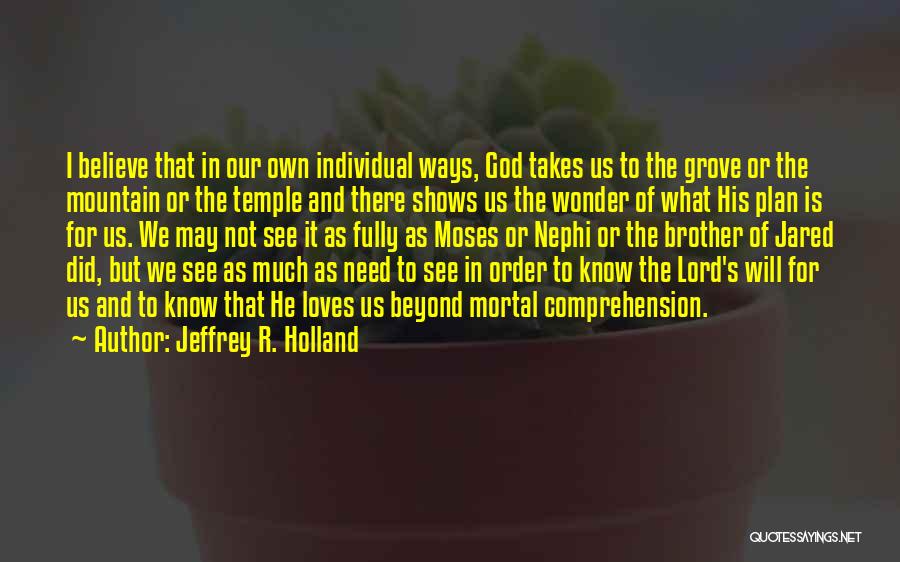 Jeffrey R. Holland Quotes: I Believe That In Our Own Individual Ways, God Takes Us To The Grove Or The Mountain Or The Temple