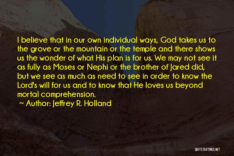 Jeffrey R. Holland Quotes: I Believe That In Our Own Individual Ways, God Takes Us To The Grove Or The Mountain Or The Temple