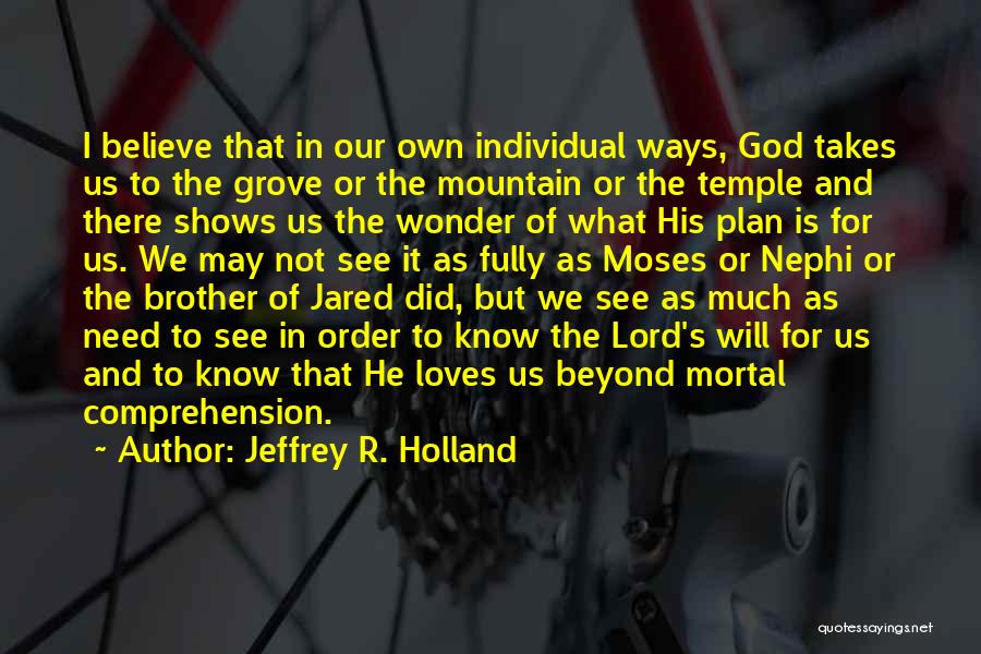 Jeffrey R. Holland Quotes: I Believe That In Our Own Individual Ways, God Takes Us To The Grove Or The Mountain Or The Temple