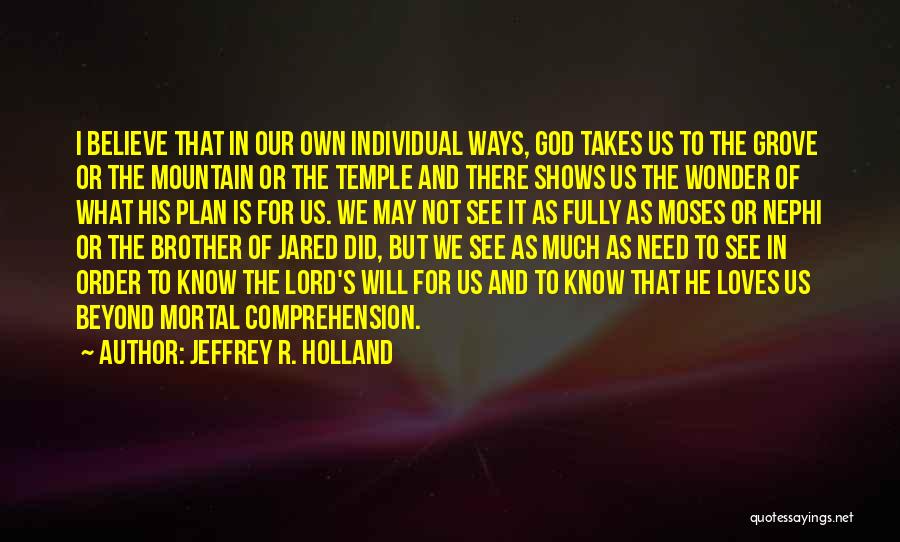 Jeffrey R. Holland Quotes: I Believe That In Our Own Individual Ways, God Takes Us To The Grove Or The Mountain Or The Temple