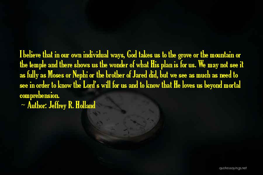 Jeffrey R. Holland Quotes: I Believe That In Our Own Individual Ways, God Takes Us To The Grove Or The Mountain Or The Temple