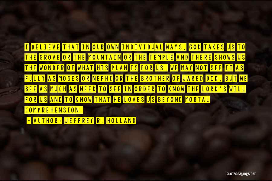 Jeffrey R. Holland Quotes: I Believe That In Our Own Individual Ways, God Takes Us To The Grove Or The Mountain Or The Temple