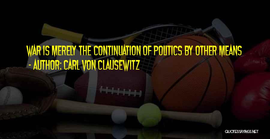 Carl Von Clausewitz Quotes: War Is Merely The Continuation Of Politics By Other Means