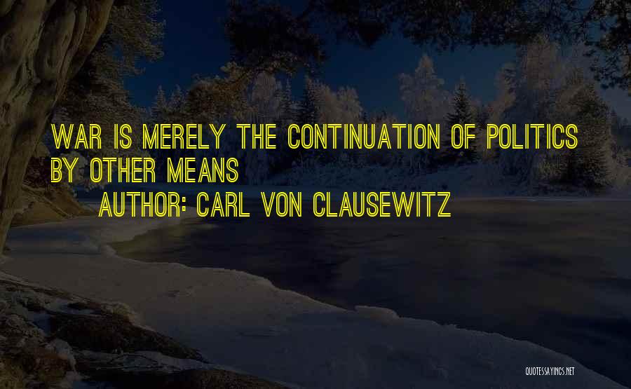 Carl Von Clausewitz Quotes: War Is Merely The Continuation Of Politics By Other Means