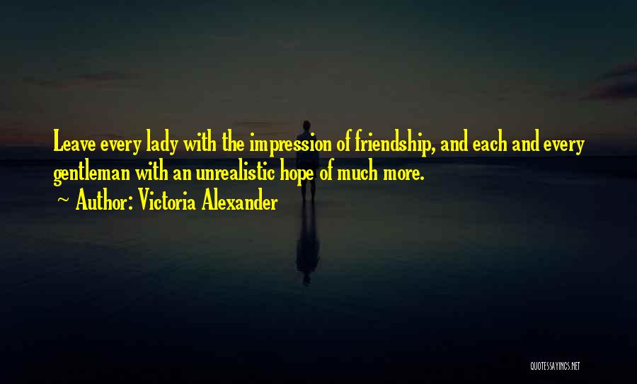 Victoria Alexander Quotes: Leave Every Lady With The Impression Of Friendship, And Each And Every Gentleman With An Unrealistic Hope Of Much More.