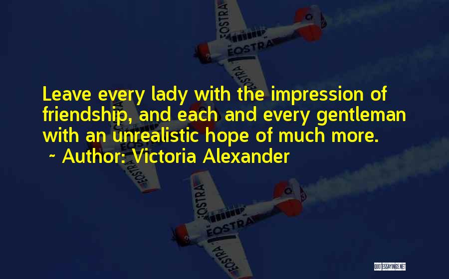 Victoria Alexander Quotes: Leave Every Lady With The Impression Of Friendship, And Each And Every Gentleman With An Unrealistic Hope Of Much More.