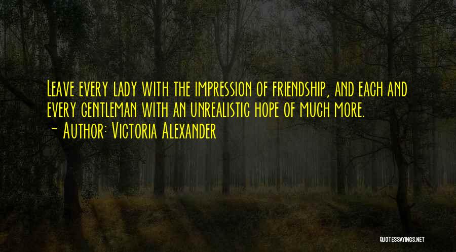 Victoria Alexander Quotes: Leave Every Lady With The Impression Of Friendship, And Each And Every Gentleman With An Unrealistic Hope Of Much More.