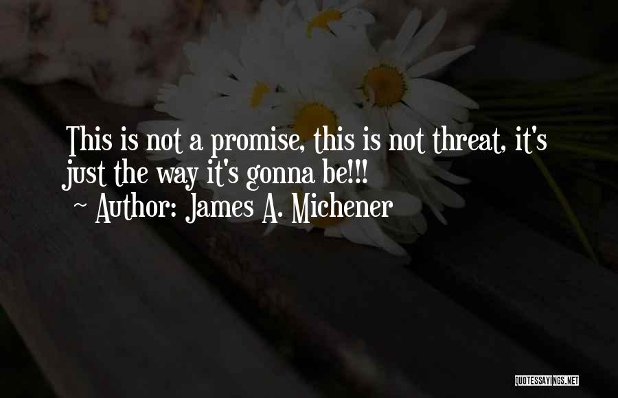 James A. Michener Quotes: This Is Not A Promise, This Is Not Threat, It's Just The Way It's Gonna Be!!!