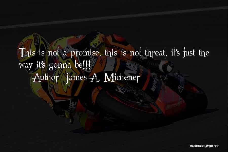 James A. Michener Quotes: This Is Not A Promise, This Is Not Threat, It's Just The Way It's Gonna Be!!!