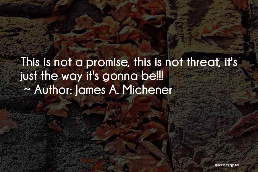 James A. Michener Quotes: This Is Not A Promise, This Is Not Threat, It's Just The Way It's Gonna Be!!!