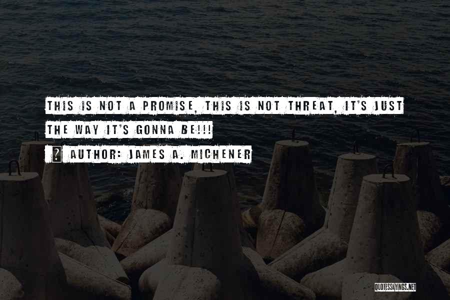 James A. Michener Quotes: This Is Not A Promise, This Is Not Threat, It's Just The Way It's Gonna Be!!!