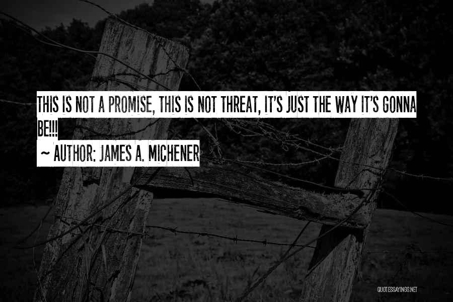 James A. Michener Quotes: This Is Not A Promise, This Is Not Threat, It's Just The Way It's Gonna Be!!!