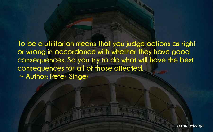 Peter Singer Quotes: To Be A Utilitarian Means That You Judge Actions As Right Or Wrong In Accordance With Whether They Have Good