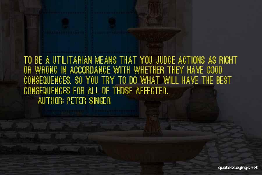 Peter Singer Quotes: To Be A Utilitarian Means That You Judge Actions As Right Or Wrong In Accordance With Whether They Have Good