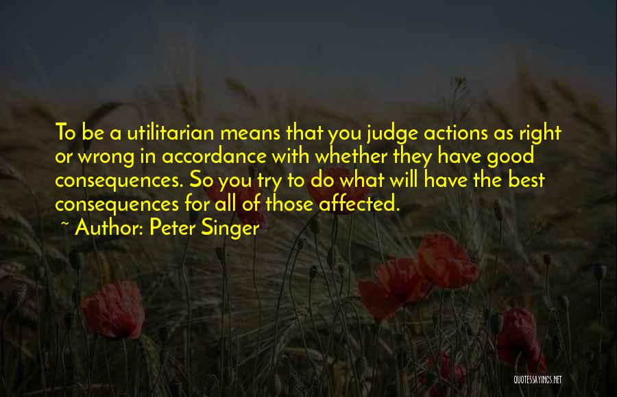 Peter Singer Quotes: To Be A Utilitarian Means That You Judge Actions As Right Or Wrong In Accordance With Whether They Have Good