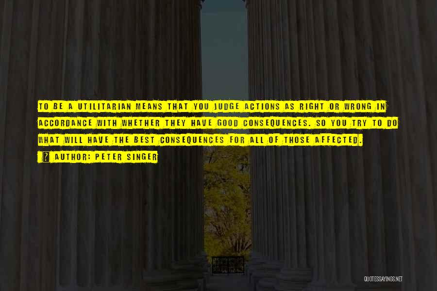 Peter Singer Quotes: To Be A Utilitarian Means That You Judge Actions As Right Or Wrong In Accordance With Whether They Have Good