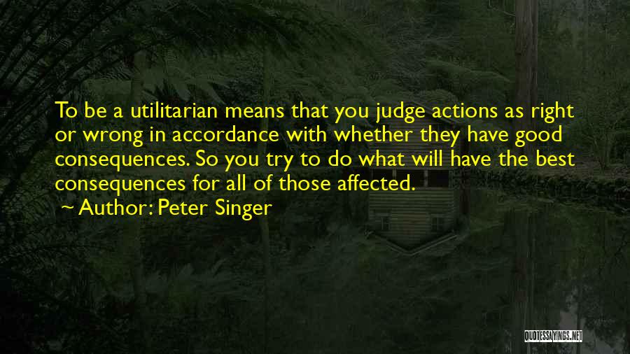 Peter Singer Quotes: To Be A Utilitarian Means That You Judge Actions As Right Or Wrong In Accordance With Whether They Have Good