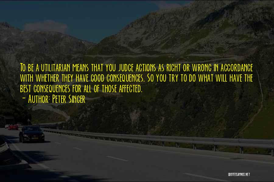 Peter Singer Quotes: To Be A Utilitarian Means That You Judge Actions As Right Or Wrong In Accordance With Whether They Have Good