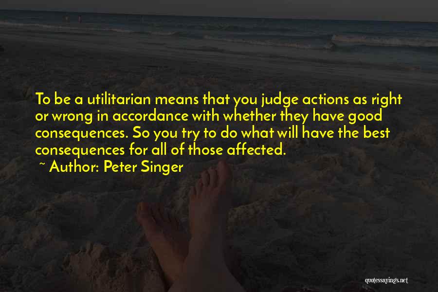 Peter Singer Quotes: To Be A Utilitarian Means That You Judge Actions As Right Or Wrong In Accordance With Whether They Have Good