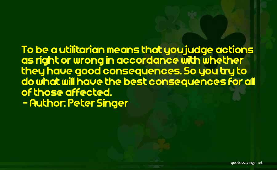 Peter Singer Quotes: To Be A Utilitarian Means That You Judge Actions As Right Or Wrong In Accordance With Whether They Have Good