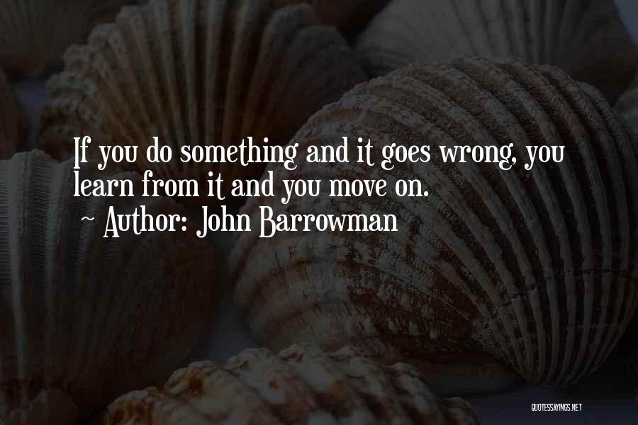 John Barrowman Quotes: If You Do Something And It Goes Wrong, You Learn From It And You Move On.