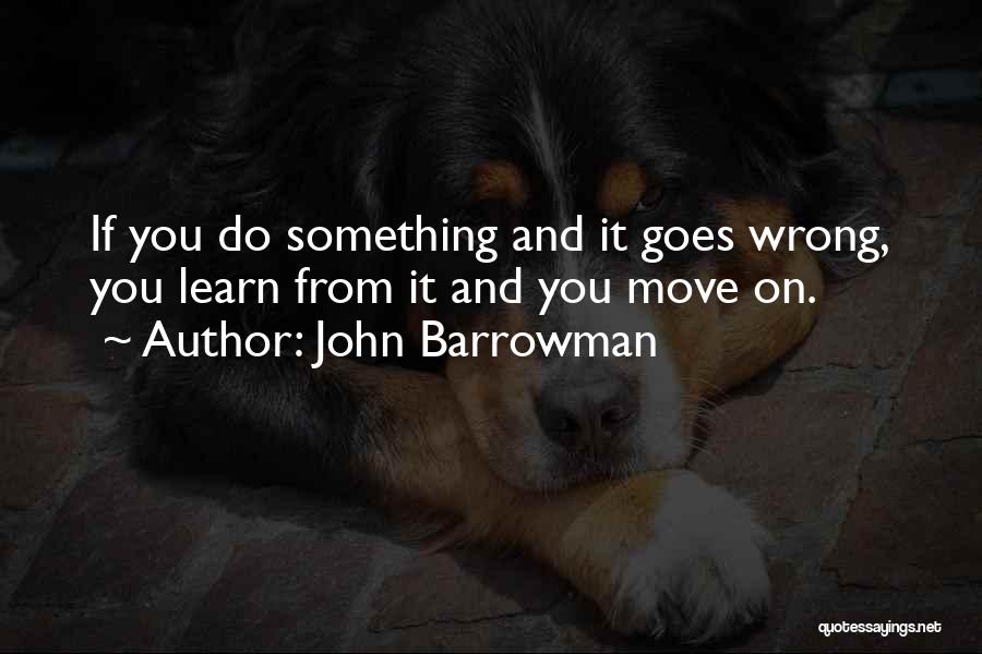 John Barrowman Quotes: If You Do Something And It Goes Wrong, You Learn From It And You Move On.