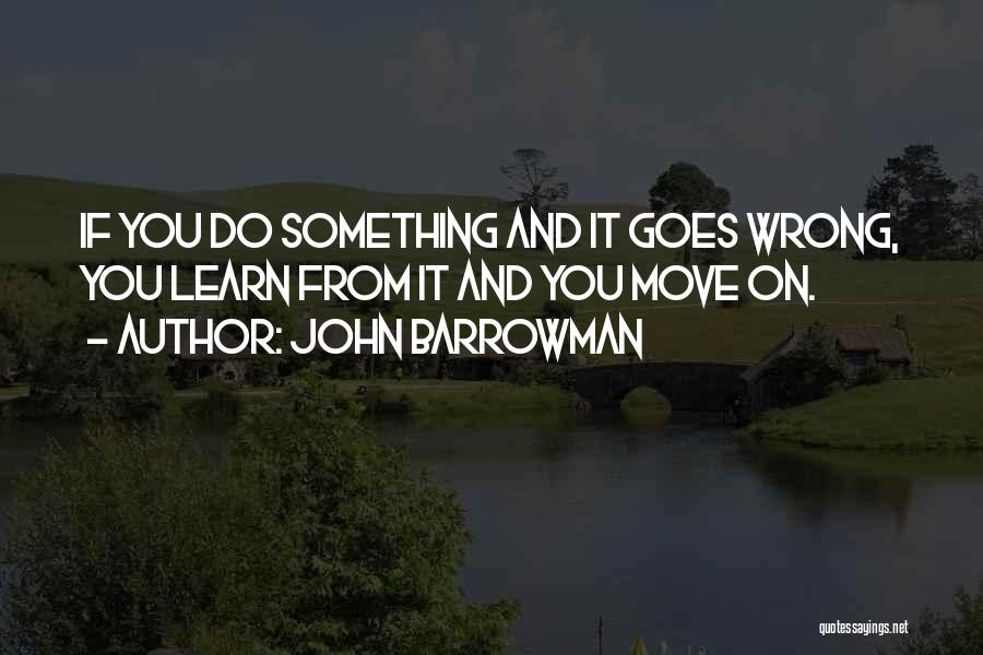 John Barrowman Quotes: If You Do Something And It Goes Wrong, You Learn From It And You Move On.