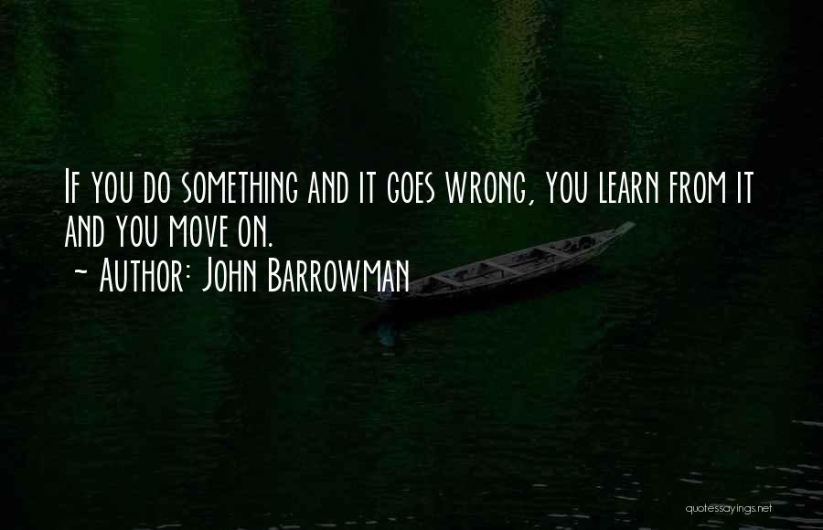 John Barrowman Quotes: If You Do Something And It Goes Wrong, You Learn From It And You Move On.