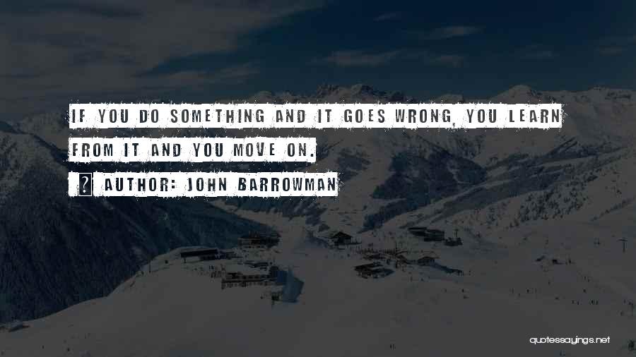 John Barrowman Quotes: If You Do Something And It Goes Wrong, You Learn From It And You Move On.