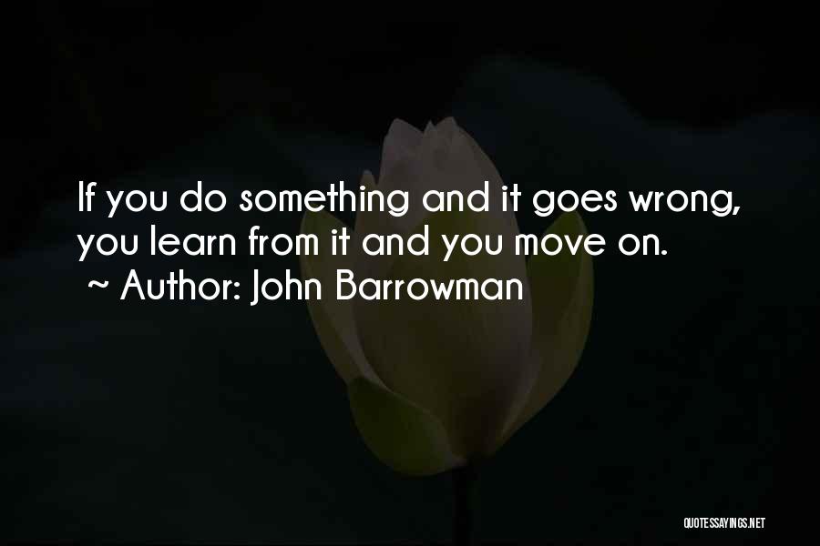 John Barrowman Quotes: If You Do Something And It Goes Wrong, You Learn From It And You Move On.