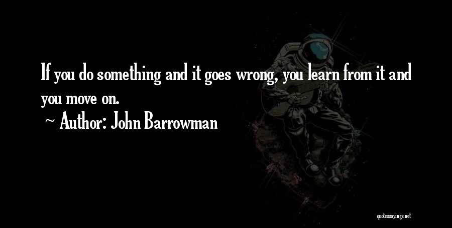 John Barrowman Quotes: If You Do Something And It Goes Wrong, You Learn From It And You Move On.