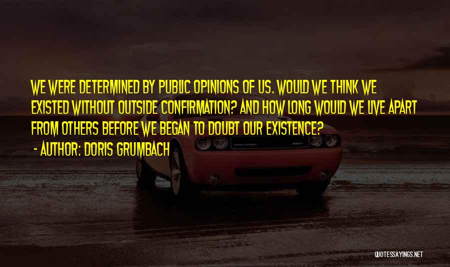 Doris Grumbach Quotes: We Were Determined By Public Opinions Of Us. Would We Think We Existed Without Outside Confirmation? And How Long Would