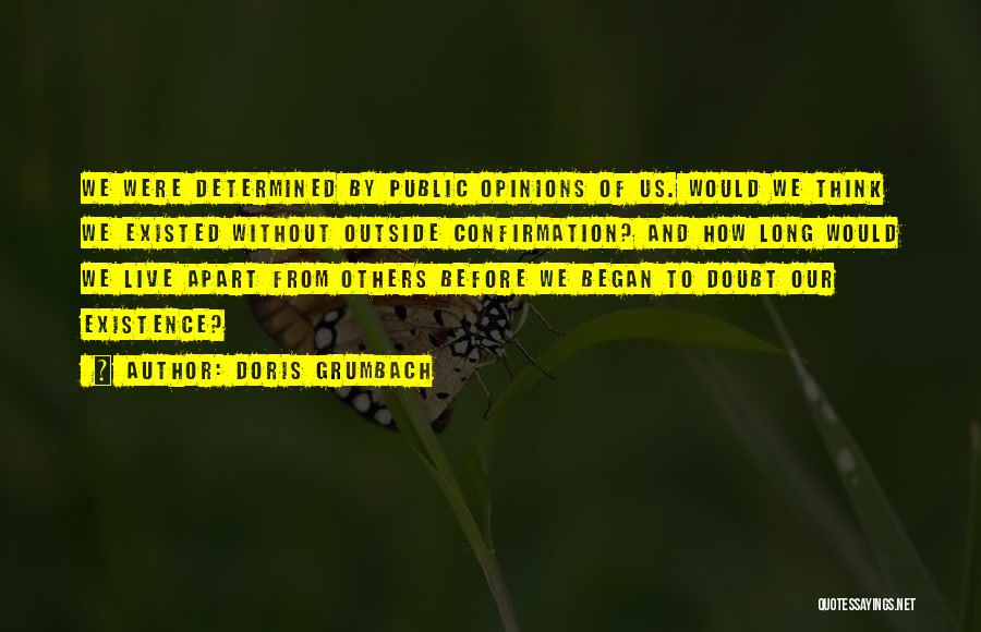 Doris Grumbach Quotes: We Were Determined By Public Opinions Of Us. Would We Think We Existed Without Outside Confirmation? And How Long Would